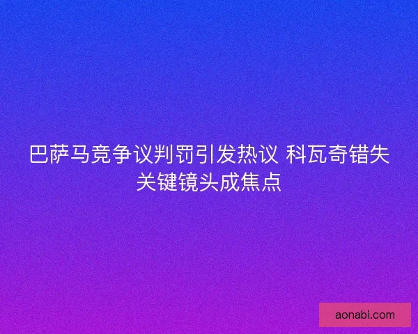 巴萨马竞争议判罚引发热议 科瓦奇错失关键镜头成焦点 巴萨马竞争议判罚引发热议 科瓦奇错失关键镜头成焦点