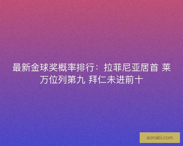 最新金球奖概率排行:拉菲尼亚居首 莱万位列第九 拜仁未进前十 最新金球奖概率排行:拉菲尼亚居首 莱万位列第九 拜仁未进前十