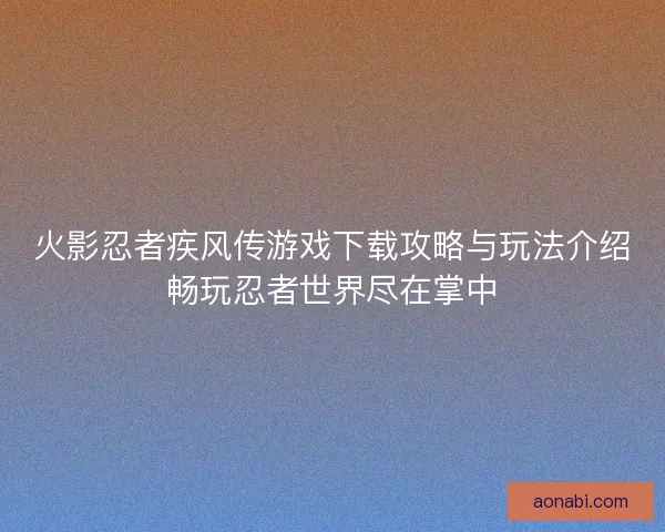 火影忍者疾风传游戏下载攻略与玩法介绍畅玩忍者世界尽在掌中