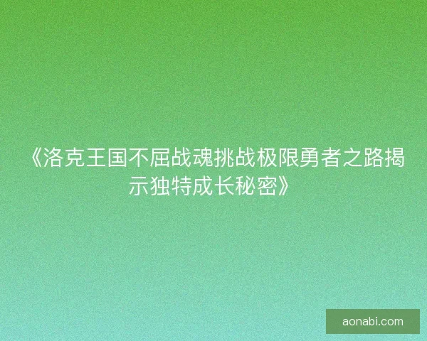 《洛克王国不屈战魂挑战极限勇者之路揭示独特成长秘密》 《洛克王国不屈战魂挑战极限勇者之路揭示独特成长秘密》