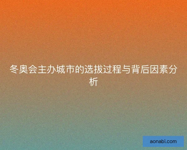 冬奥会主办城市的选拔过程与背后因素分析 冬奥会主办城市的选拔过程与背后因素分析