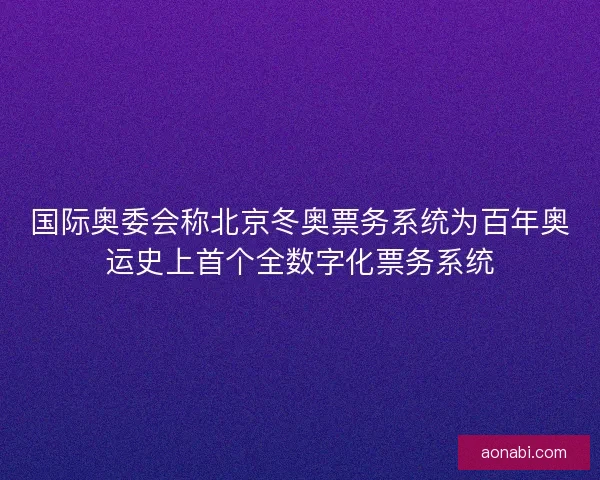 国际奥委会称北京冬奥票务系统为百年奥运史上首个全数字化票务系统 国际奥委会称北京冬奥票务系统为百年奥运史上首个全数字化票务系统