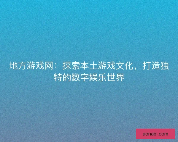 地方游戏网：探索本土游戏文化，打造独特的数字娱乐世界