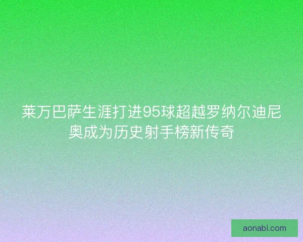莱万巴萨生涯打进95球超越罗纳尔迪尼奥成为历史射手榜新传奇 莱万巴萨生涯打进95球超越罗纳尔迪尼奥成为历史射手榜新传奇
