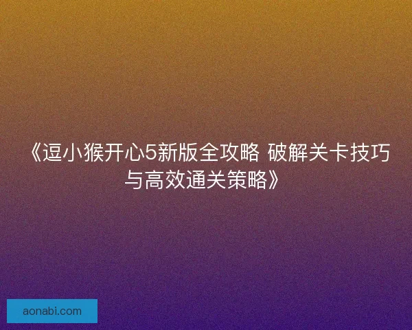 《逗小猴开心5新版全攻略 破解关卡技巧与高效通关策略》