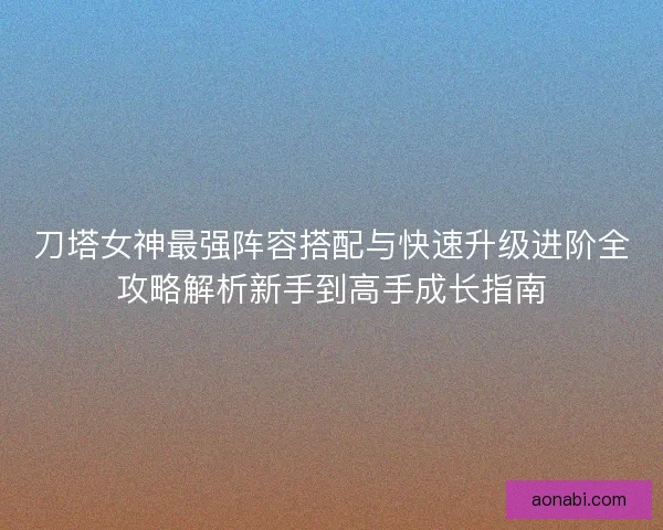 刀塔女神最强阵容搭配与快速升级进阶全攻略解析新手到高手成长指南
