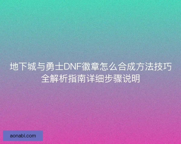 地下城与勇士DNF徽章怎么合成方法技巧全解析指南详细步骤说明 地下城与勇士DNF徽章怎么合成方法技巧全解析指南详细步骤说明