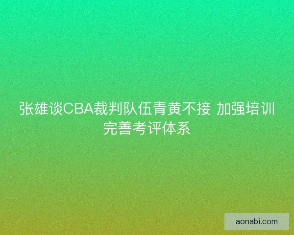 张雄谈CBA裁判队伍青黄不接 加强培训完善考评体系 张雄谈CBA裁判队伍青黄不接 加强培训完善考评体系