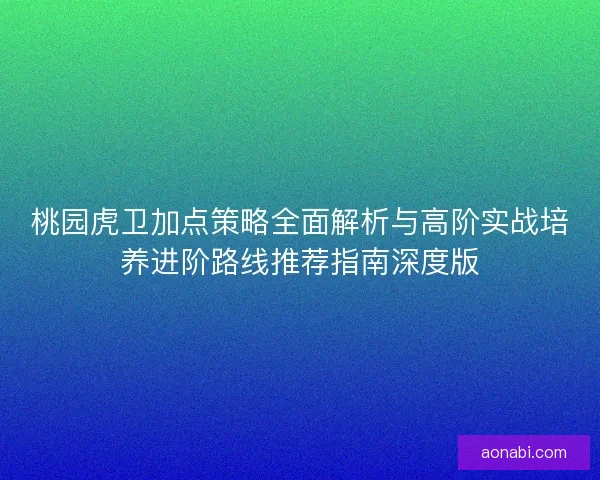 桃园虎卫加点策略全面解析与高阶实战培养进阶路线推荐指南深度版 桃园虎卫加点策略全面解析与高阶实战培养进阶路线推荐指南深度版