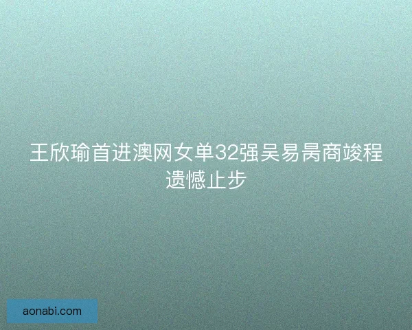 王欣瑜首进澳网女单32强吴易昺商竣程遗憾止步