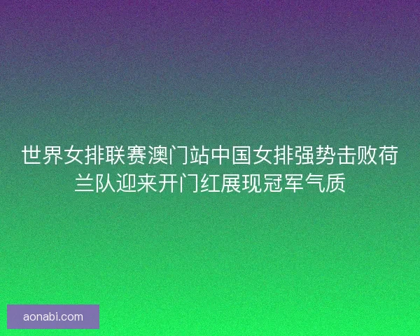 世界女排联赛澳门站中国女排强势击败荷兰队迎来开门红展现冠军气质 世界女排联赛澳门站中国女排强势击败荷兰队迎来开门红展现冠军气质
