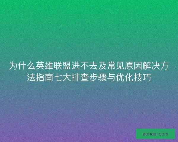 为什么英雄联盟进不去及常见原因解决方法指南七大排查步骤与优化技巧
