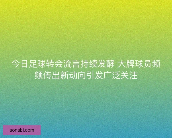 今日足球转会流言持续发酵 大牌球员频频传出新动向引发广泛关注 今日足球转会流言持续发酵 大牌球员频频传出新动向引发广泛关注