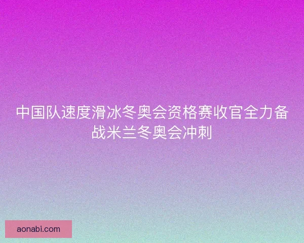 中国队速度滑冰冬奥会资格赛收官全力备战米兰冬奥会冲刺 中国队速度滑冰冬奥会资格赛收官全力备战米兰冬奥会冲刺