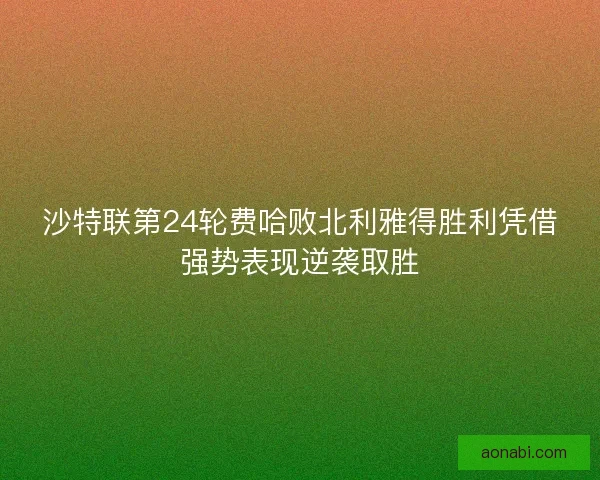 沙特联第24轮费哈败北利雅得胜利凭借强势表现逆袭取胜 沙特联第24轮费哈败北利雅得胜利凭借强势表现逆袭取胜